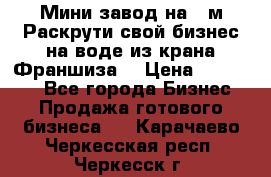 Мини завод на 30м.Раскрути свой бизнес на воде из крана.Франшиза. › Цена ­ 105 000 - Все города Бизнес » Продажа готового бизнеса   . Карачаево-Черкесская респ.,Черкесск г.